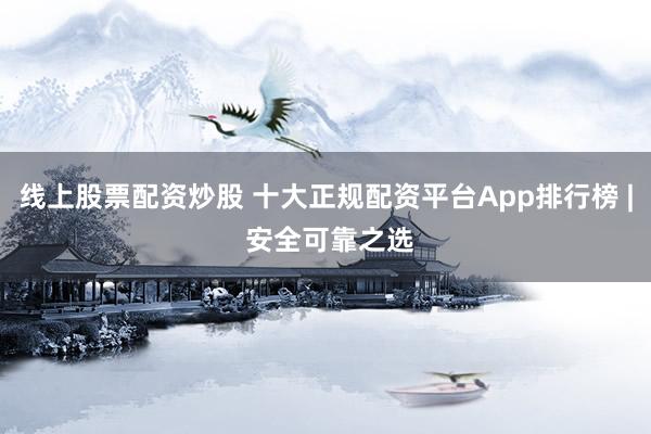 线上股票配资炒股 十大正规配资平台App排行榜 | 安全可靠之选