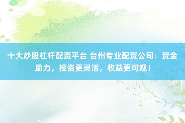 十大炒股杠杆配资平台 台州专业配资公司:资金助力,投资更灵活,收益更可观!