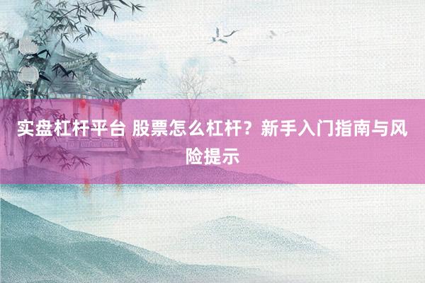 实盘杠杆平台 股票怎么杠杆?新手入门指南与风险提示