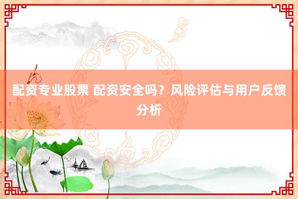 配资专业股票 配资安全吗？风险评估与用户反馈分析