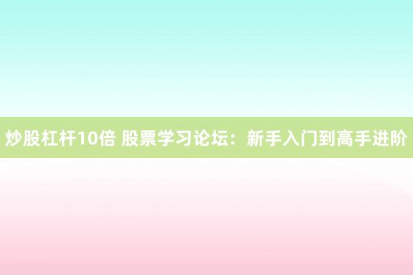 炒股杠杆10倍 股票学习论坛：新手入门到高手进阶