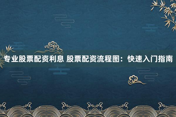 专业股票配资利息 股票配资流程图：快速入门指南