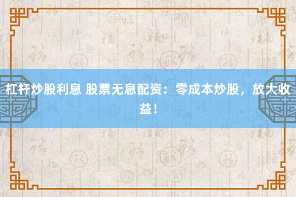 杠杆炒股利息 股票无息配资：零成本炒股，放大收益！