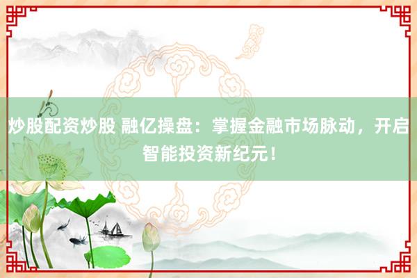 炒股配资炒股 融亿操盘：掌握金融市场脉动，开启智能投资新纪元！