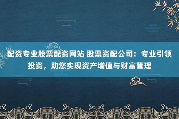 配资专业股票配资网站 股票资配公司:专业引领投资,助您实现资产增值与财富管理