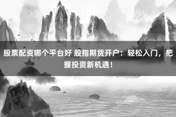 股票配资哪个平台好 股指期货开户:轻松入门,把握投资新机遇!