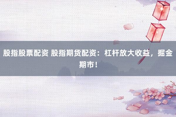 股指股票配资 股指期货配资:杠杆放大收益,掘金期市!