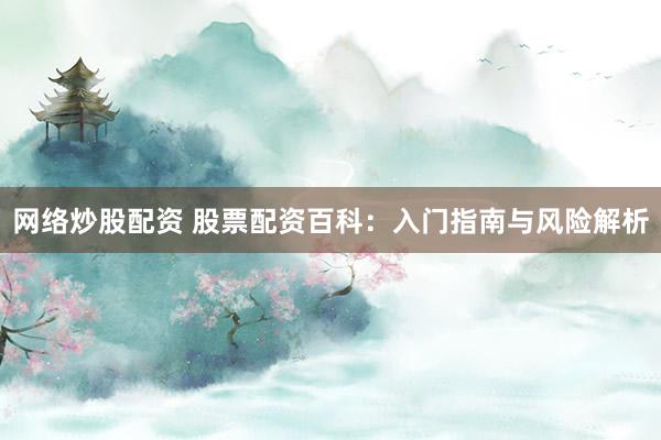 网络炒股配资 股票配资百科：入门指南与风险解析