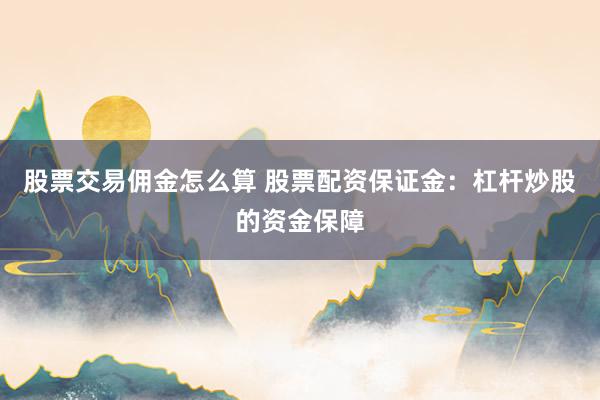 股票交易佣金怎么算 股票配资保证金：杠杆炒股的资金保障