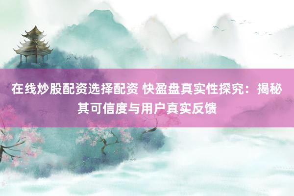 在线炒股配资选择配资 快盈盘真实性探究：揭秘其可信度与用户真实反馈