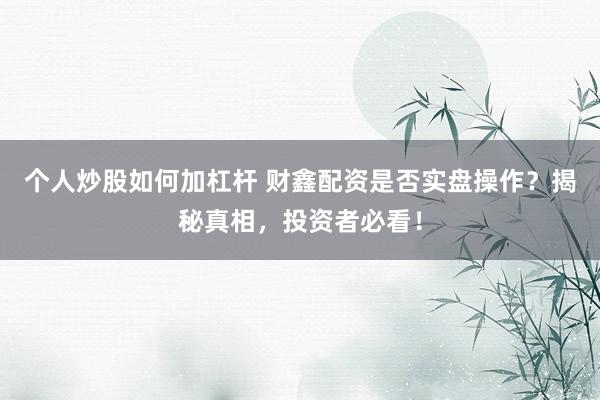 个人炒股如何加杠杆 财鑫配资是否实盘操作？揭秘真相，投资者必看！