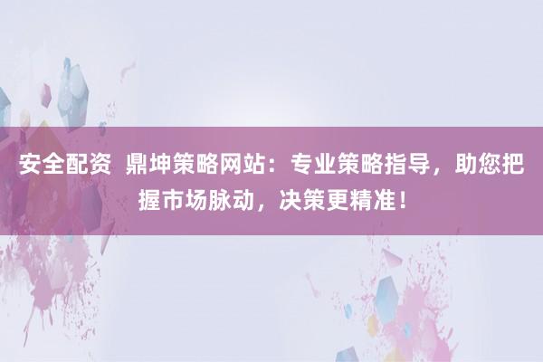 安全配资  鼎坤策略网站：专业策略指导，助您把握市场脉动，决策更精准！