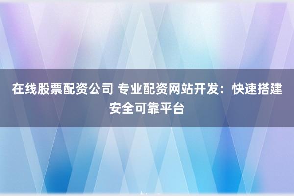 在线股票配资公司 专业配资网站开发：快速搭建安全可靠平台