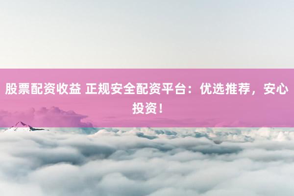 股票配资收益 正规安全配资平台：优选推荐，安心投资！