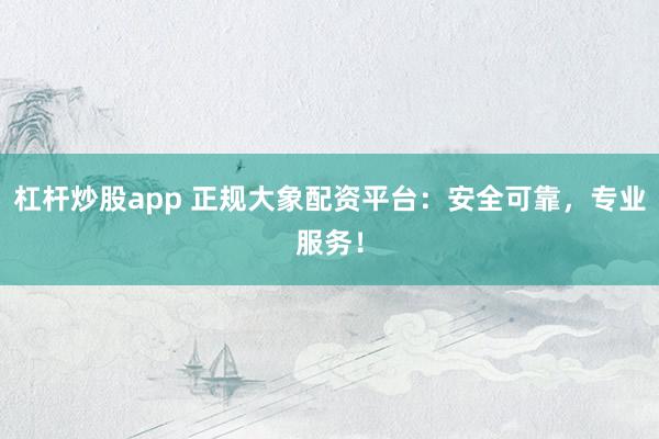 杠杆炒股app 正规大象配资平台：安全可靠，专业服务！