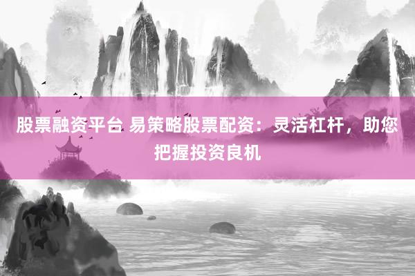 股票融资平台 易策略股票配资：灵活杠杆，助您把握投资良机