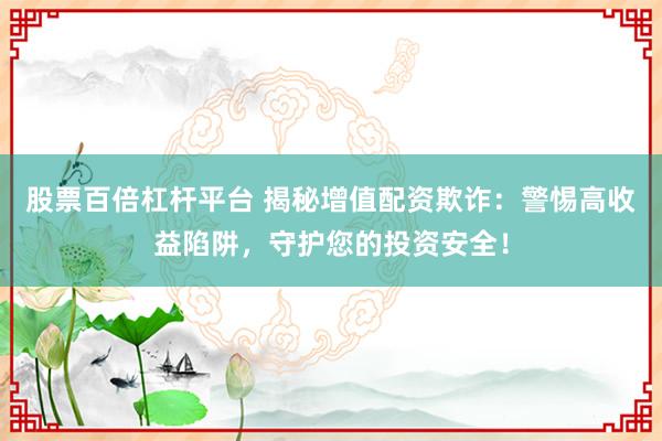 股票百倍杠杆平台 揭秘增值配资欺诈：警惕高收益陷阱，守护您的投资安全！