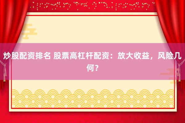 炒股配资排名 股票高杠杆配资：放大收益，风险几何？