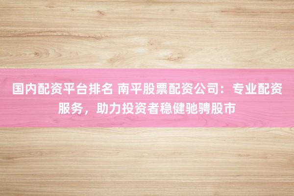 国内配资平台排名 南平股票配资公司：专业配资服务，助力投资者稳健驰骋股市