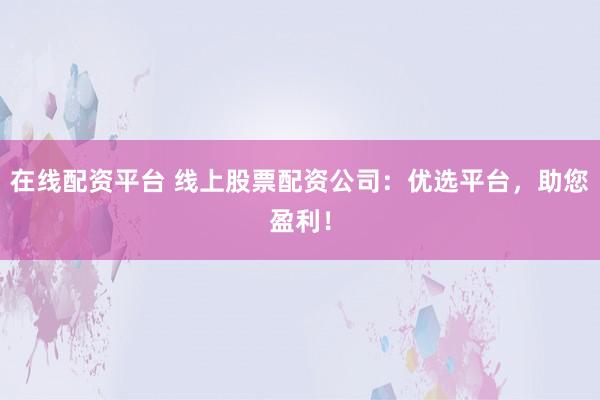 在线配资平台 线上股票配资公司：优选平台，助您盈利！