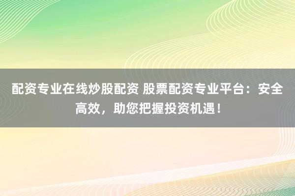 配资专业在线炒股配资 股票配资专业平台：安全高效，助您把握投资机遇！