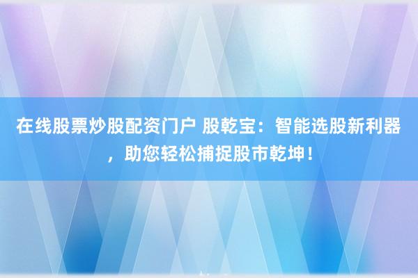 在线股票炒股配资门户 股乾宝：智能选股新利器，助您轻松捕捉股市乾坤！