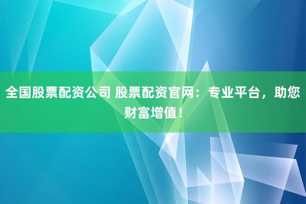 全国股票配资公司 股票配资官网：专业平台，助您财富增值！