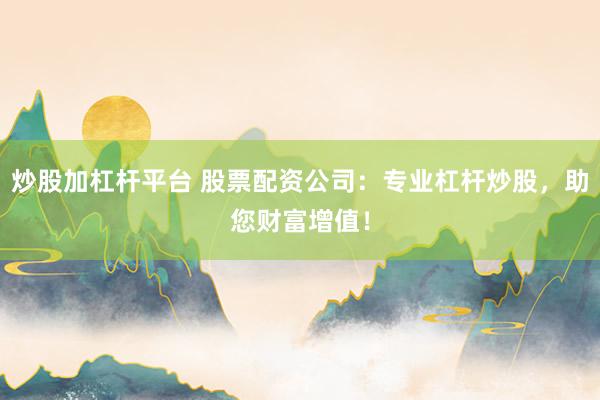 炒股加杠杆平台 股票配资公司：专业杠杆炒股，助您财富增值！
