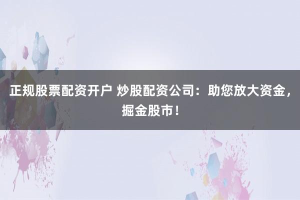 正规股票配资开户 炒股配资公司：助您放大资金，掘金股市！