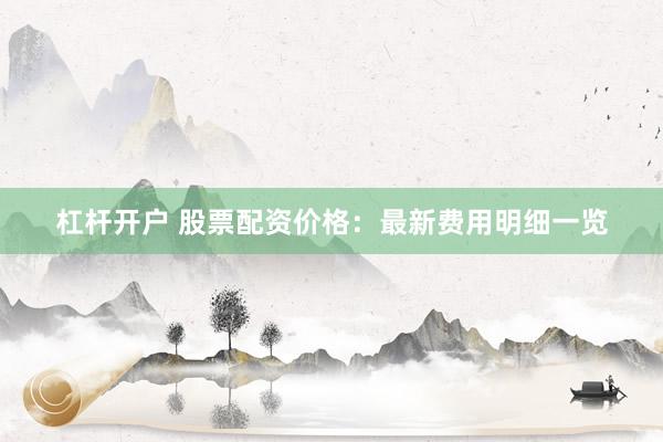 杠杆开户 股票配资价格：最新费用明细一览