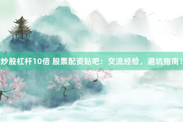 炒股杠杆10倍 股票配资贴吧：交流经验，避坑指南！