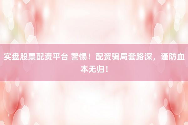 实盘股票配资平台 警惕！配资骗局套路深，谨防血本无归！