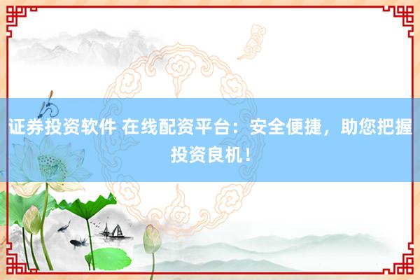 证券投资软件 在线配资平台：安全便捷，助您把握投资良机！