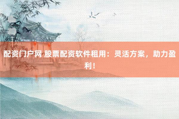 配资门户网 股票配资软件租用：灵活方案，助力盈利！