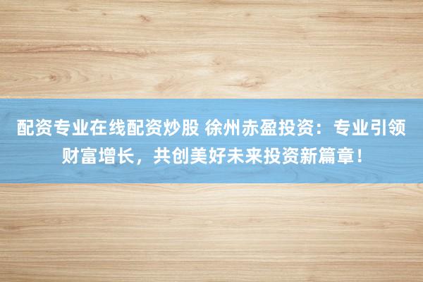 配资专业在线配资炒股 徐州赤盈投资：专业引领财富增长，共创美好未来投资新篇章！