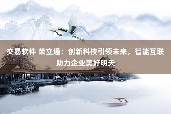 交易软件 荣立通：创新科技引领未来，智能互联助力企业美好明天