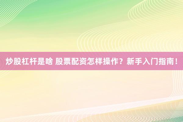 炒股杠杆是啥 股票配资怎样操作？新手入门指南！