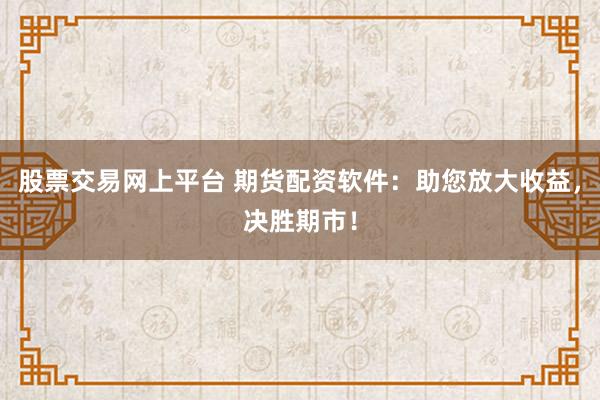 股票交易网上平台 期货配资软件：助您放大收益，决胜期市！