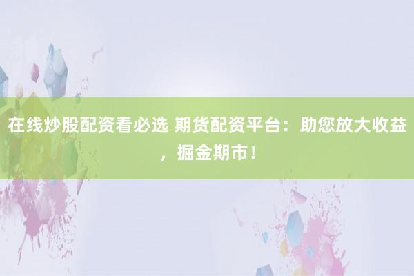 在线炒股配资看必选 期货配资平台：助您放大收益，掘金期市！