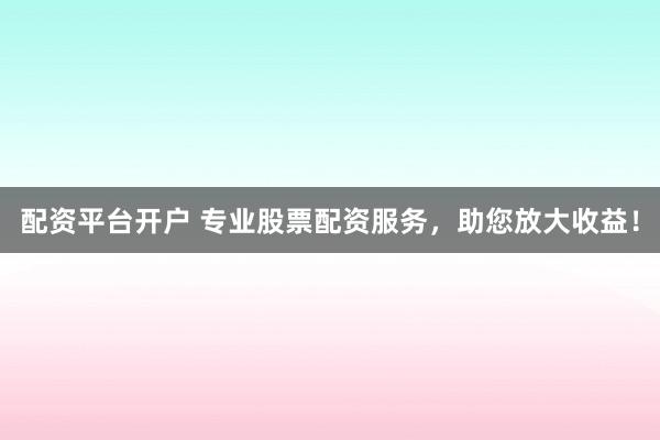 配资平台开户 专业股票配资服务，助您放大收益！