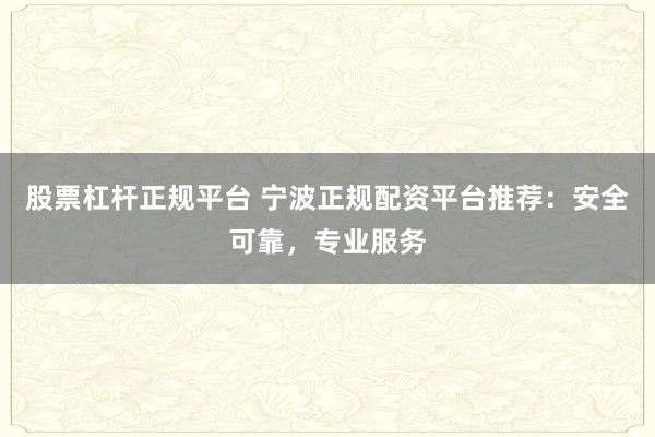 股票杠杆正规平台 宁波正规配资平台推荐：安全可靠，专业服务