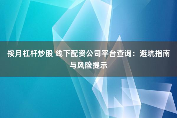 按月杠杆炒股 线下配资公司平台查询：避坑指南与风险提示