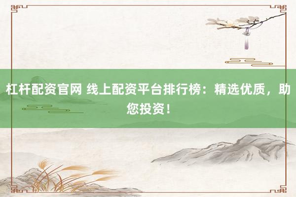 杠杆配资官网 线上配资平台排行榜：精选优质，助您投资！