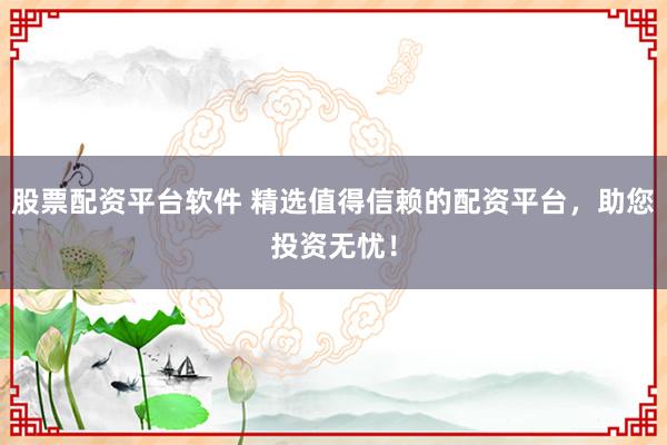 股票配资平台软件 精选值得信赖的配资平台,助您投资无忧!