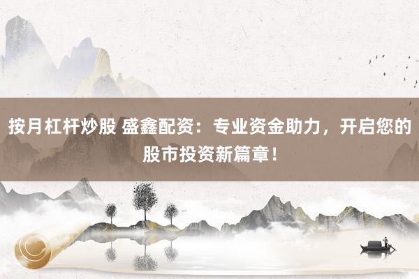 按月杠杆炒股 盛鑫配资：专业资金助力，开启您的股市投资新篇章！