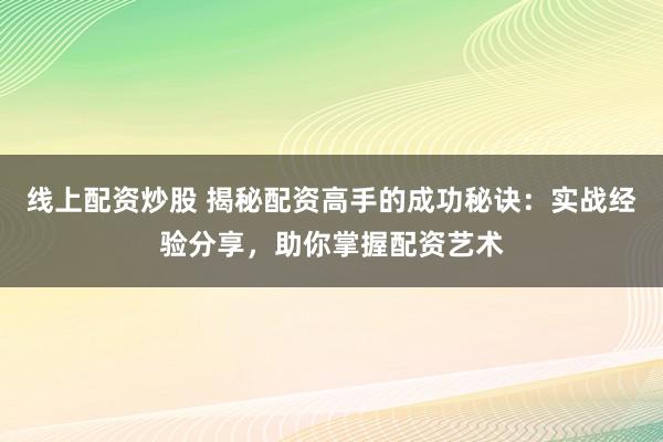 线上配资炒股 揭秘配资高手的成功秘诀：实战经验分享，助你掌握配资艺术