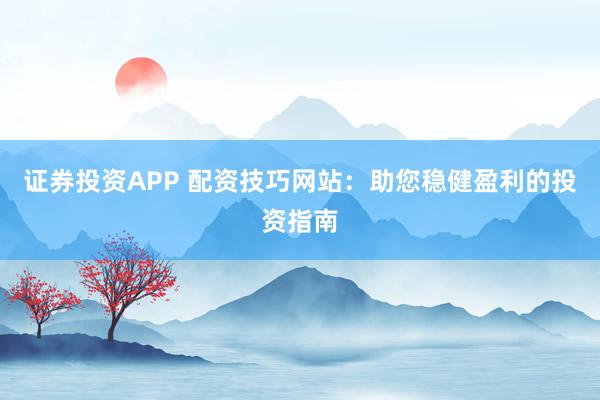 证券投资APP 配资技巧网站：助您稳健盈利的投资指南