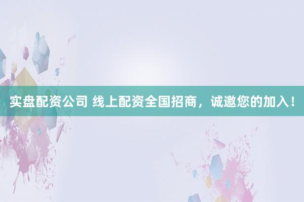 实盘配资公司 线上配资全国招商，诚邀您的加入！