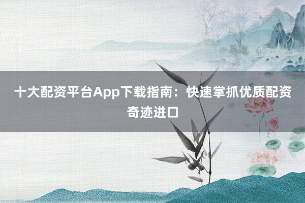 十大配资平台App下载指南:快速掌抓优质配资奇迹进口