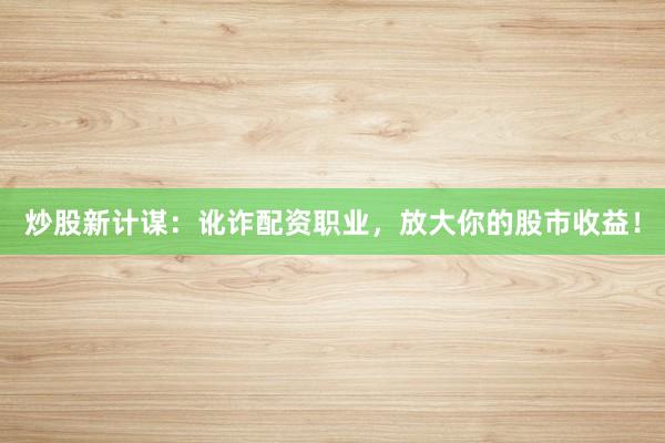 炒股新计谋：讹诈配资职业，放大你的股市收益！